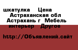 шкатулка  › Цена ­ 1 000 - Астраханская обл., Астрахань г. Мебель, интерьер » Другое   